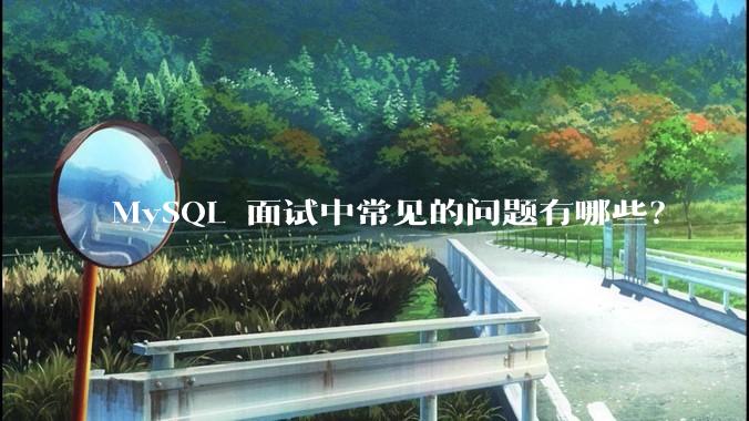 MySQL 面试中常见的问题有哪些？