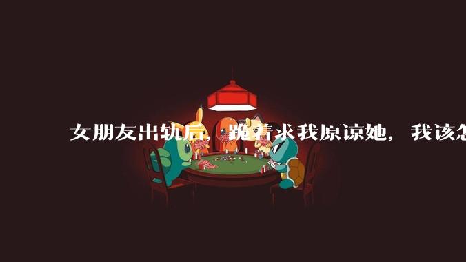 女朋友出轨后，跪着求我原谅她，我该怎么办?