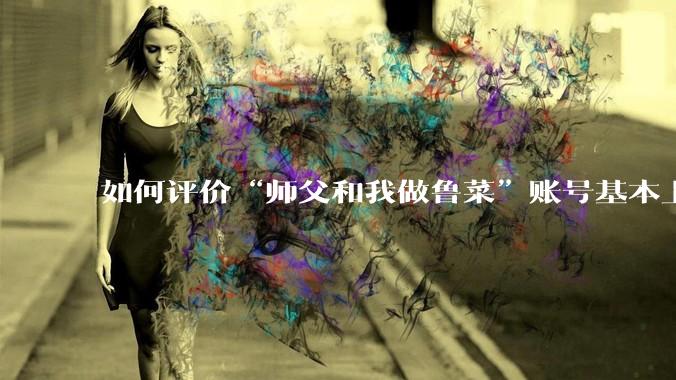 如何评价“师父和我做鲁菜”账号基本上停更?