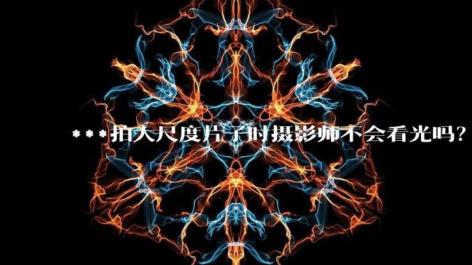 ***拍大尺度片子时摄影师不会看光吗？